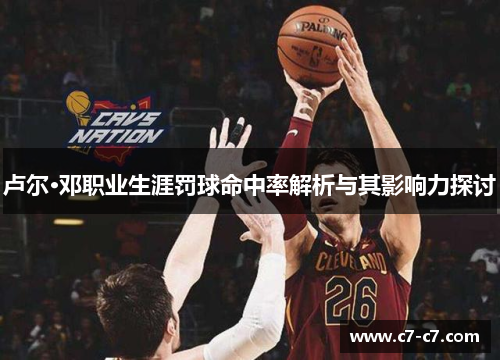 卢尔·邓职业生涯罚球命中率解析与其影响力探讨