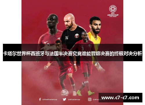 卡塔尔世界杯西班牙与法国半决赛究竟谁能晋级决赛的终极对决分析