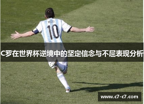 C罗在世界杯逆境中的坚定信念与不屈表现分析
