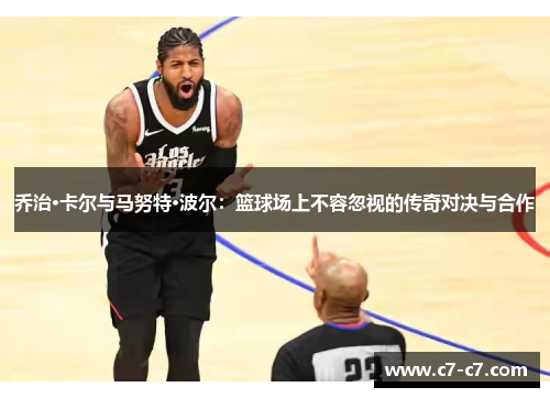 乔治·卡尔与马努特·波尔：篮球场上不容忽视的传奇对决与合作