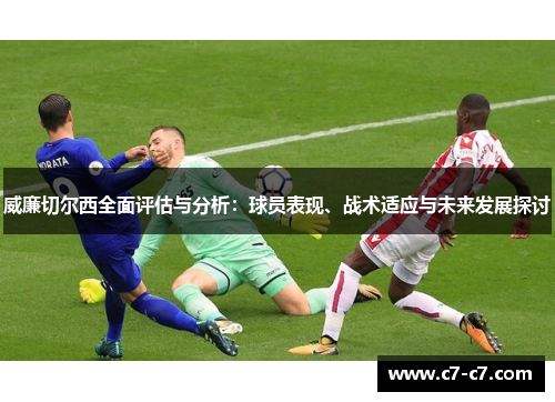威廉切尔西全面评估与分析：球员表现、战术适应与未来发展探讨