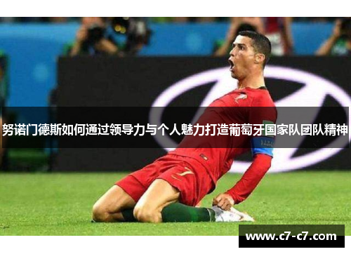努诺门德斯如何通过领导力与个人魅力打造葡萄牙国家队团队精神 努诺门德斯如何通过领导力与个人魅力打造葡萄牙国家队团队精神
