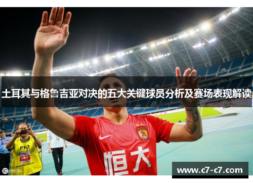 土耳其与格鲁吉亚对决的五大关键球员分析及赛场表现解读