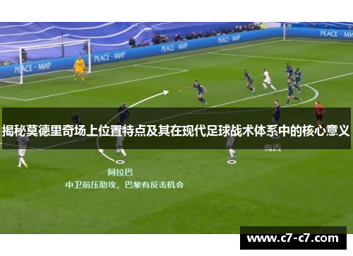 揭秘莫德里奇场上位置特点及其在现代足球战术体系中的核心意义