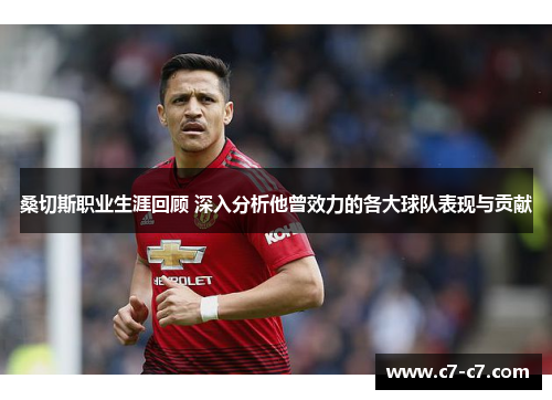 桑切斯职业生涯回顾 深入分析他曾效力的各大球队表现与贡献