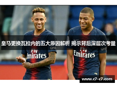 皇马更换瓦拉内的五大原因解析 揭示背后深层次考量