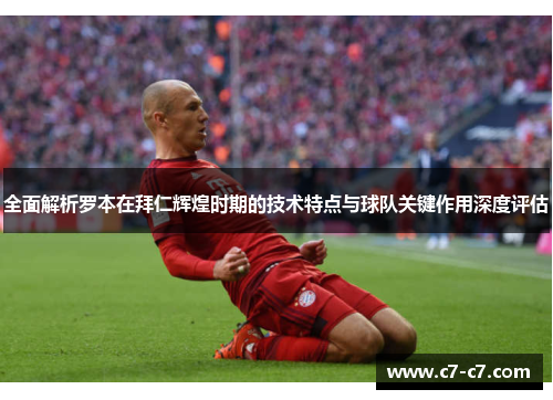 全面解析罗本在拜仁辉煌时期的技术特点与球队关键作用深度评估