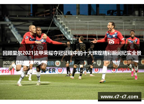 回顾里尔2021法甲荣耀夺冠征程中的十大辉煌精彩瞬间纪实全景 回顾里尔2021法甲荣耀夺冠征程中的十大辉煌精彩瞬间纪实全景